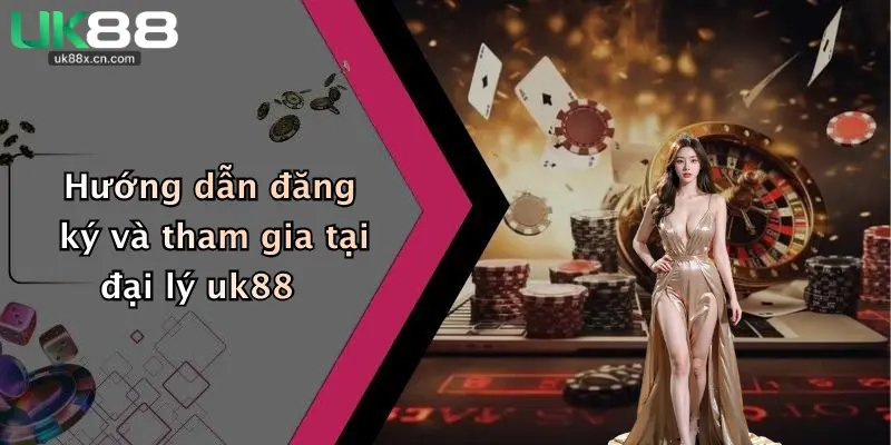 Hướng dẫn đăng ký và tham gia tại đại lý uk88