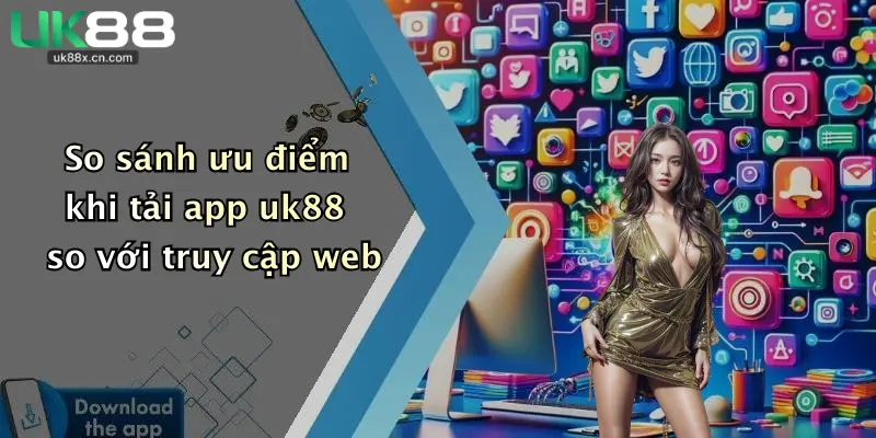 So sánh ưu điểm khi tải app uk88 so với truy cập web