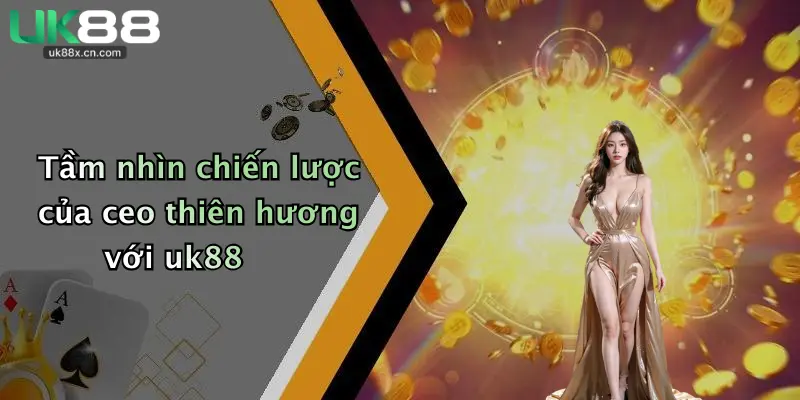 Tầm nhìn chiến lược của ceo thiên hương với uk88