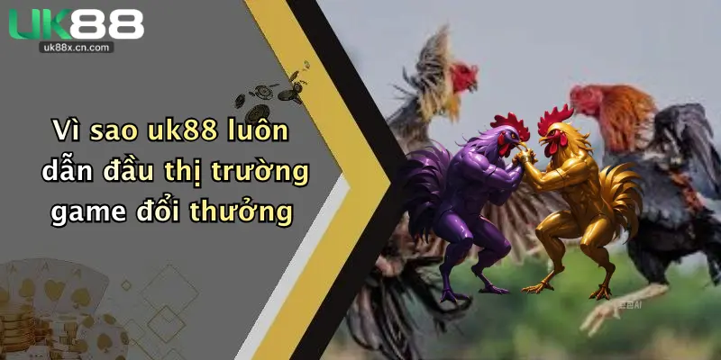 Vì sao uk88 luôn dẫn đầu thị trường game đổi thưởng